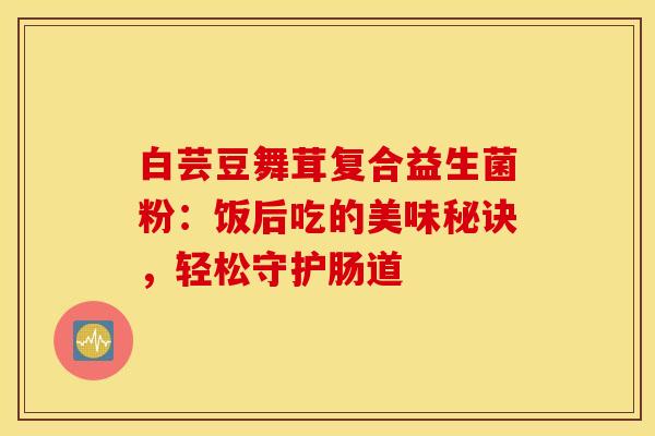 白芸豆舞茸复合益生菌粉：饭后吃的美味秘诀，轻松守护肠道