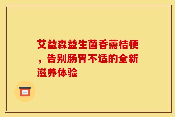 艾益森益生菌香薷桔梗，告别肠胃不适的全新滋养体验