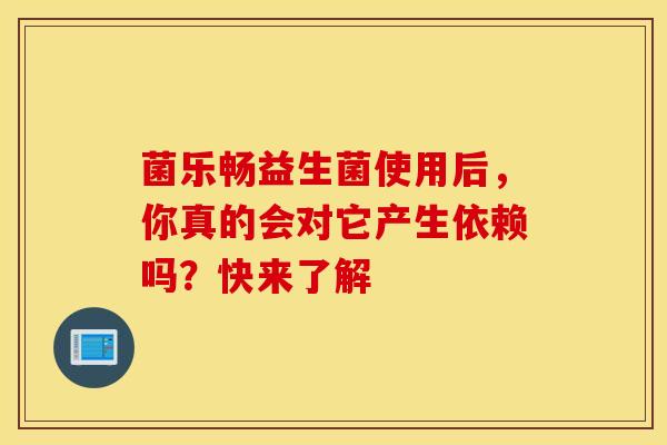 菌乐畅益生菌使用后，你真的会对它产生依赖吗？快来了解