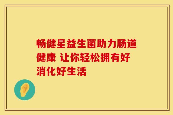 畅健星益生菌助力肠道健康 让你轻松拥有好消化好生活