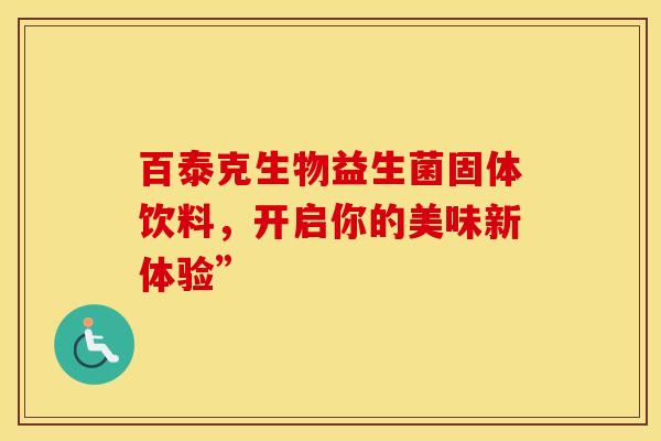 百泰克生物益生菌固体饮料，开启你的美味新体验”