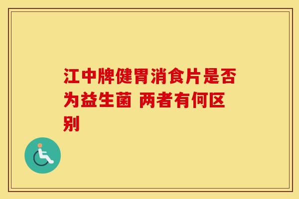 江中牌健胃消食片是否为益生菌 两者有何区别