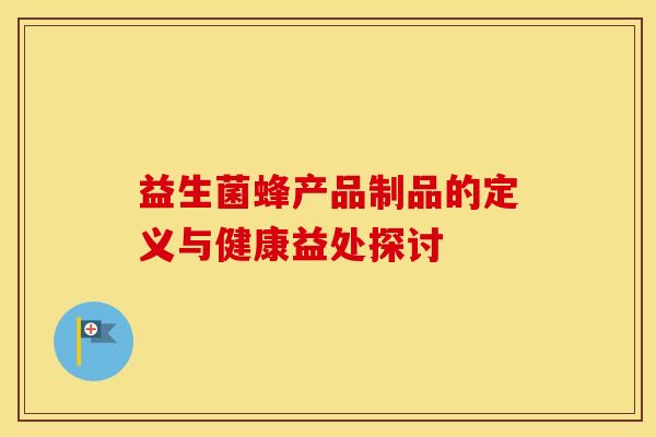 益生菌蜂产品制品的定义与健康益处探讨