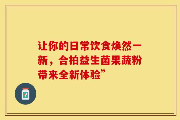 让你的日常饮食焕然一新，合拍益生菌果蔬粉带来全新体验”