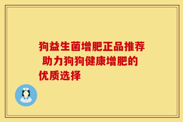 狗益生菌增肥正品推荐 助力狗狗健康增肥的优质选择