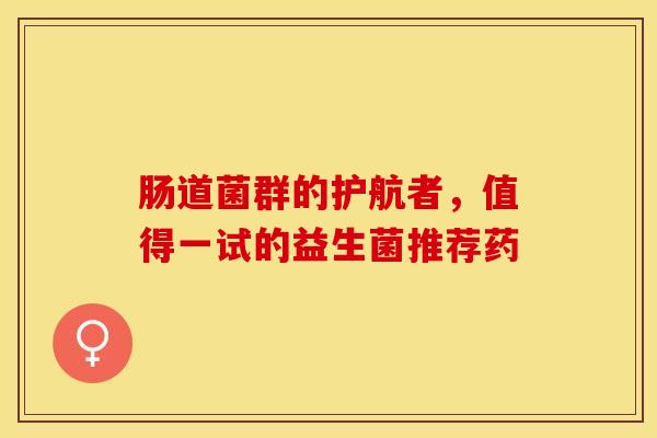 肠道菌群的护航者，值得一试的益生菌推荐药