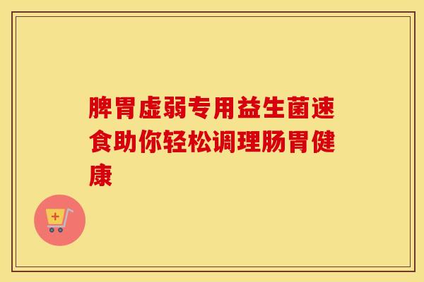 脾胃虚弱专用益生菌速食助你轻松调理肠胃健康