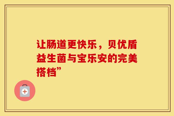 让肠道更快乐，贝优盾益生菌与宝乐安的完美搭档”