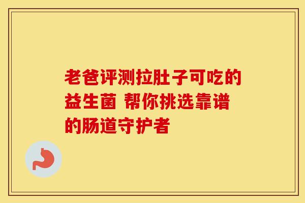 老爸评测拉肚子可吃的益生菌 帮你挑选靠谱的肠道守护者