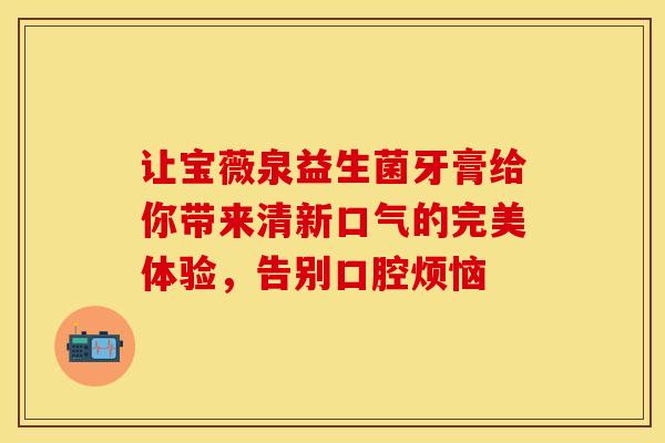 让宝薇泉益生菌牙膏给你带来清新口气的完美体验，告别口腔烦恼