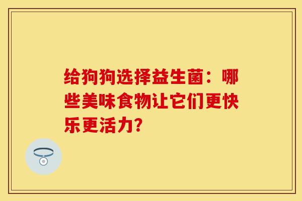 给狗狗选择益生菌：哪些美味食物让它们更快乐更活力？