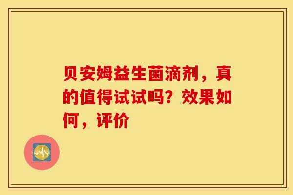 贝安姆益生菌滴剂，真的值得试试吗？效果如何，评价