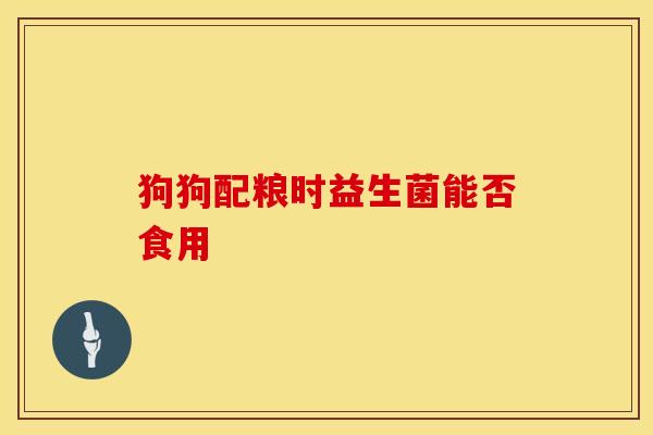 狗狗配粮时益生菌能否食用