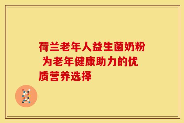 荷兰老年人益生菌奶粉 为老年健康助力的优质营养选择