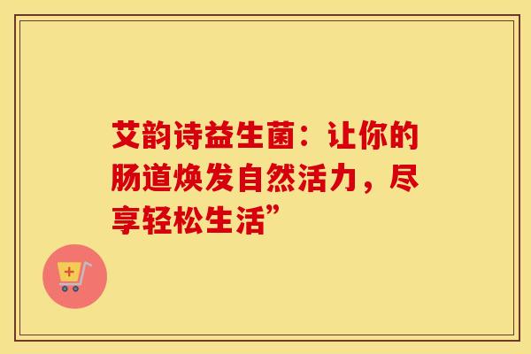 艾韵诗益生菌：让你的肠道焕发自然活力，尽享轻松生活”