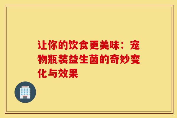 让你的饮食更美味：宠物瓶装益生菌的奇妙变化与效果