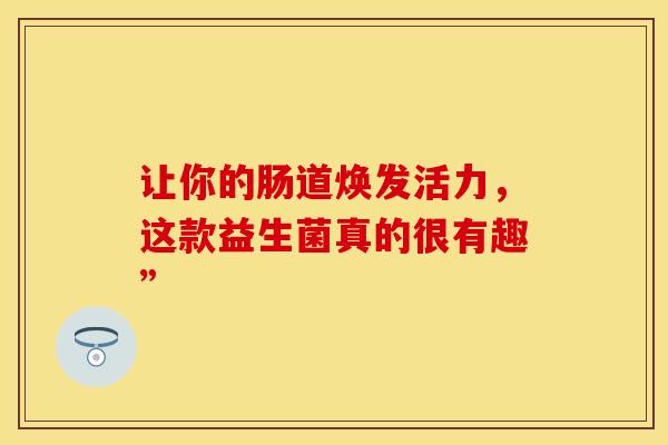 让你的肠道焕发活力，这款益生菌真的很有趣”