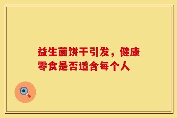 益生菌饼干引发，健康零食是否适合每个人