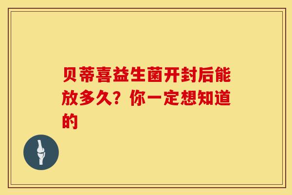 贝蒂喜益生菌开封后能放多久？你一定想知道的