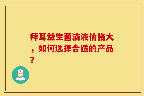 拜耳益生菌滴液价格大，如何选择合适的产品？