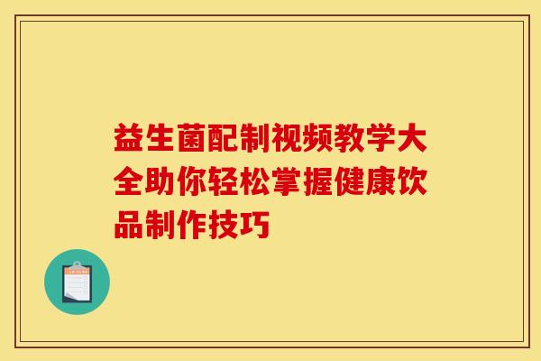 益生菌配制视频教学大全助你轻松掌握健康饮品制作技巧