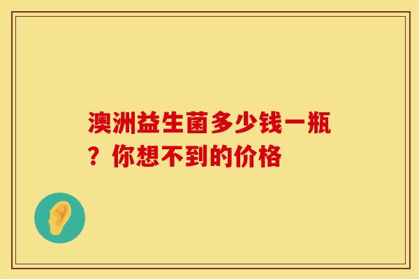 澳洲益生菌多少钱一瓶？你想不到的价格