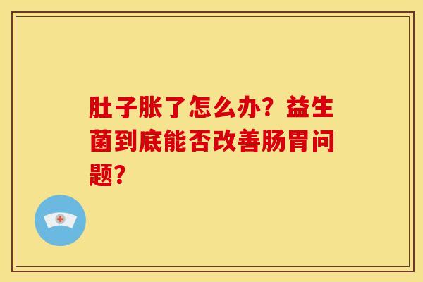 肚子胀了怎么办？益生菌到底能否改善肠胃问题？