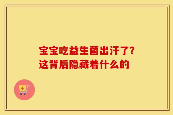 宝宝吃益生菌出汗了？这背后隐藏着什么的