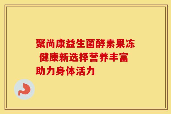 聚尚康益生菌酵素果冻 健康新选择营养丰富助力身体活力
