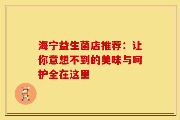 海宁益生菌店推荐：让你意想不到的美味与呵护全在这里
