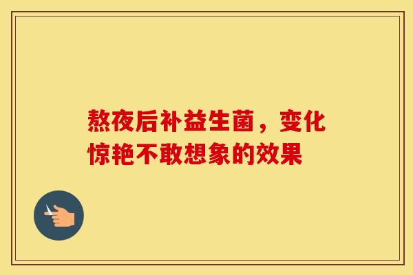 熬夜后补益生菌，变化惊艳不敢想象的效果