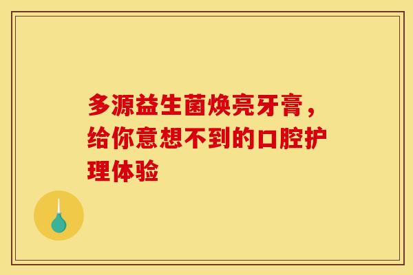 多源益生菌焕亮牙膏，给你意想不到的口腔护理体验