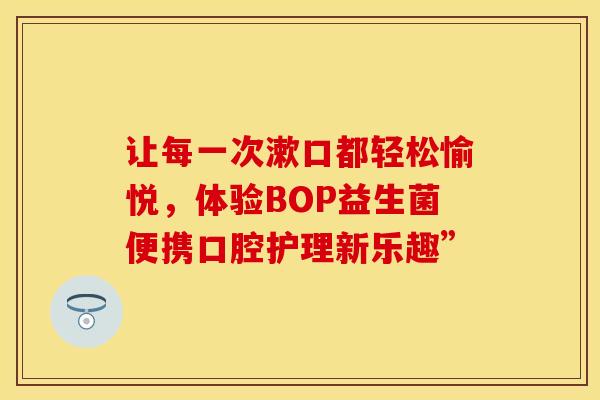 让每一次漱口都轻松愉悦，体验BOP益生菌便携口腔护理新乐趣”