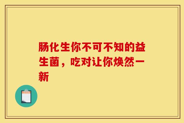 肠化生你不可不知的益生菌，吃对让你焕然一新