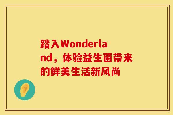 踏入Wonderland，体验益生菌带来的鲜美生活新风尚