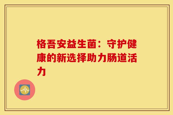 格吾安益生菌：守护健康的新选择助力肠道活力
