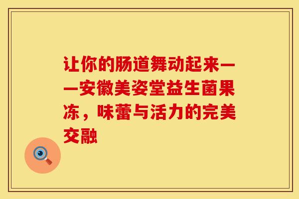 让你的肠道舞动起来——安徽美姿堂益生菌果冻，味蕾与活力的完美交融