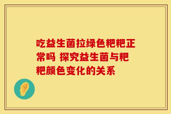 吃益生菌拉绿色粑粑正常吗 探究益生菌与粑粑颜色变化的关系