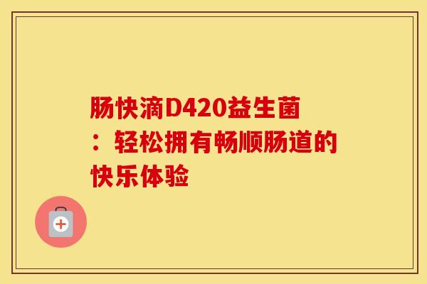 肠快滴D420益生菌：轻松拥有畅顺肠道的快乐体验