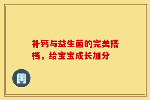 补钙与益生菌的完美搭档，给宝宝成长加分