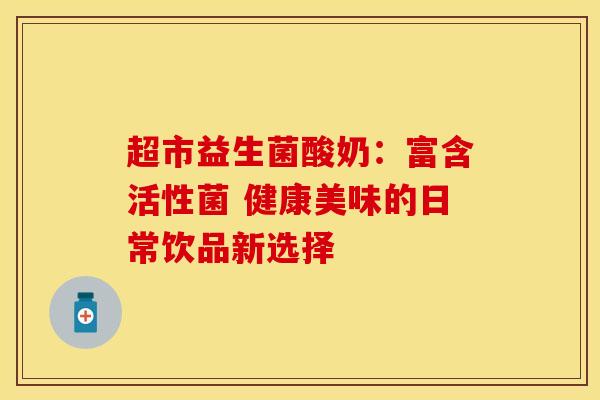 超市益生菌酸奶：富含活性菌 健康美味的日常饮品新选择