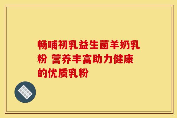 畅哺初乳益生菌羊奶乳粉 营养丰富助力健康的优质乳粉