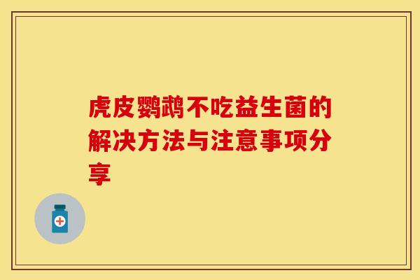 虎皮鹦鹉不吃益生菌的解决方法与注意事项分享