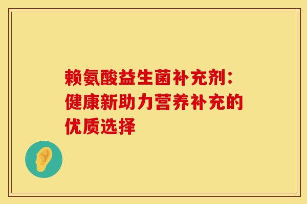 赖氨酸益生菌补充剂：健康新助力营养补充的优质选择