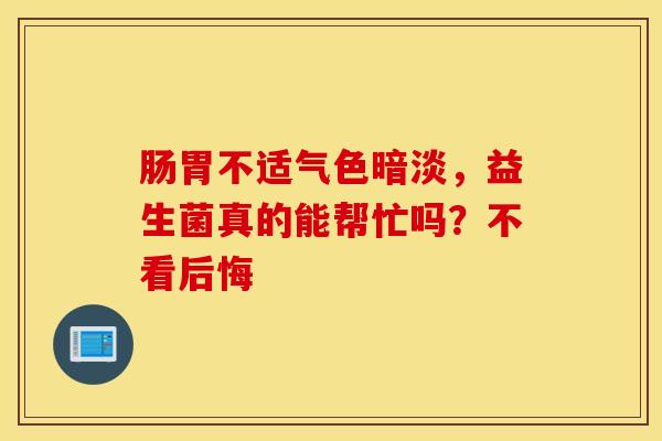肠胃不适气色暗淡，益生菌真的能帮忙吗？不看后悔