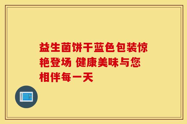 益生菌饼干蓝色包装惊艳登场 健康美味与您相伴每一天