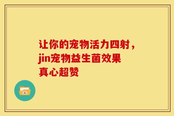 让你的宠物活力四射，jin宠物益生菌效果真心超赞