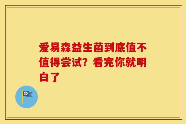 爱易森益生菌到底值不值得尝试？看完你就明白了
