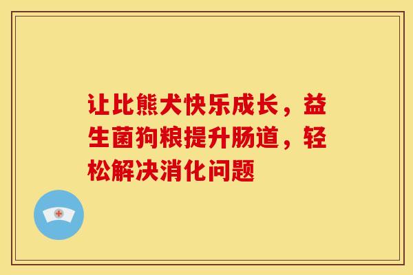 让比熊犬快乐成长，益生菌狗粮提升肠道，轻松解决消化问题