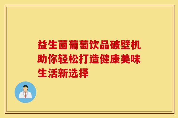 益生菌葡萄饮品破壁机助你轻松打造健康美味生活新选择